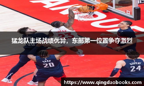 猛龙队主场战绩优异，东部第一位置争夺激烈