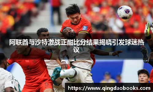 阿联酋与沙特激战正酣比分结果揭晓引发球迷热议