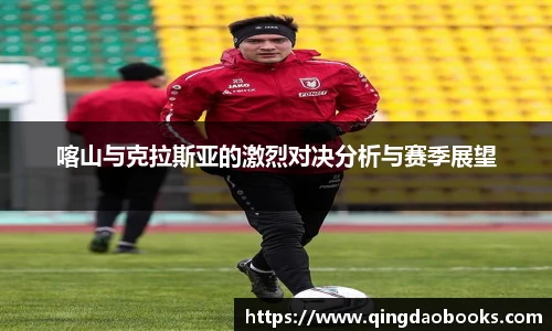 喀山与克拉斯亚的激烈对决分析与赛季展望