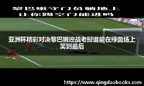 亚洲杯精彩对决黎巴嫩迎战老挝谁能在绿茵场上笑到最后