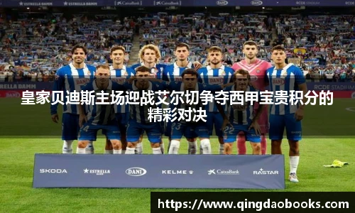 皇家贝迪斯主场迎战艾尔切争夺西甲宝贵积分的精彩对决