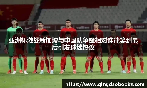 亚洲杯激战新加坡与中国队争锋相对谁能笑到最后引发球迷热议