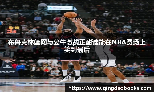 布鲁克林篮网与公牛激战正酣谁能在NBA赛场上笑到最后