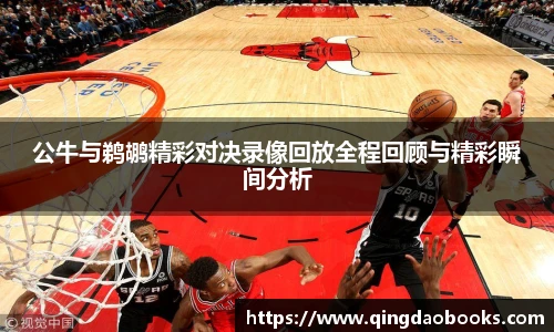 公牛与鹈鹕精彩对决录像回放全程回顾与精彩瞬间分析