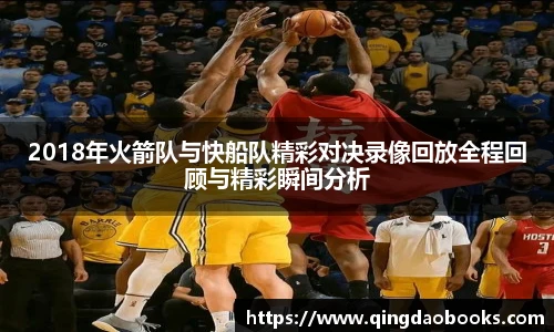 2018年火箭队与快船队精彩对决录像回放全程回顾与精彩瞬间分析
