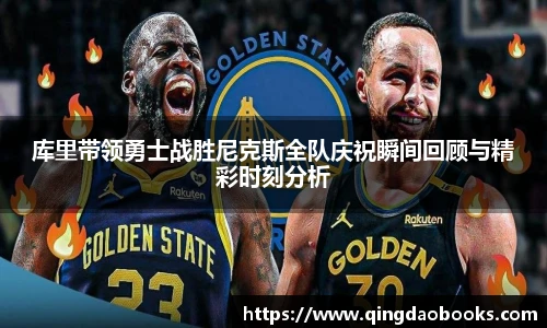 库里带领勇士战胜尼克斯全队庆祝瞬间回顾与精彩时刻分析