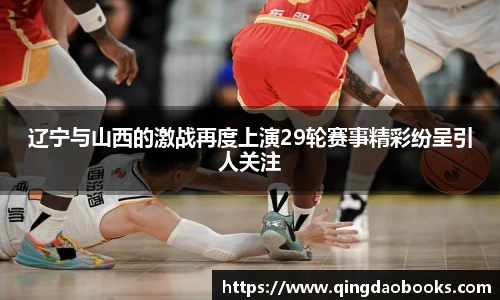辽宁与山西的激战再度上演29轮赛事精彩纷呈引人关注