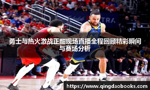 勇士与热火激战正酣现场直播全程回顾精彩瞬间与赛场分析